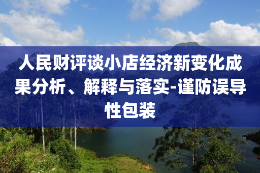 人民財評談小店經(jīng)濟(jì)新變化成果分析、解釋與落實-謹(jǐn)防誤導(dǎo)性包裝