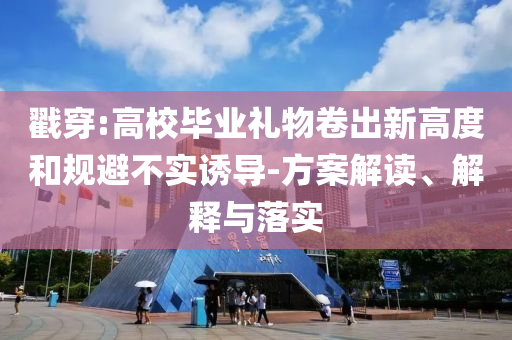 戳穿:高校畢業(yè)禮物卷出新高度和規(guī)避不實(shí)誘導(dǎo)-方案解讀、解釋與落實(shí)