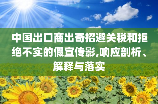 中國出口商出奇招避關(guān)稅和拒絕不實(shí)的假宣傳影,響應(yīng)剖析、解釋與落實(shí)