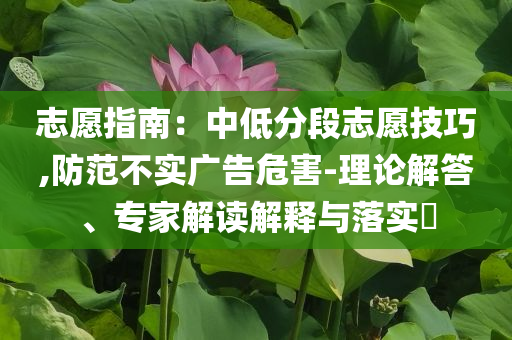 志愿指南：中低分段志愿技巧,防范不實廣告危害-理論解答、專家解讀解釋與落實?