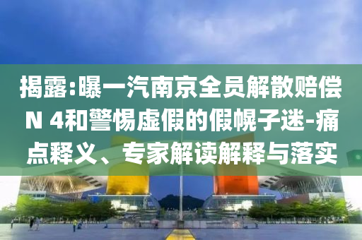 揭露:曝一汽南京全員解散賠償N 4和警惕虛假的假幌子迷-痛點(diǎn)釋義、專家解讀解釋與落實(shí)