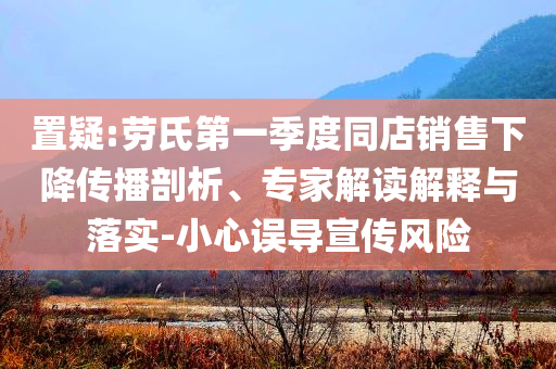 置疑:勞氏第一季度同店銷售下降傳播剖析、專家解讀解釋與落實-小心誤導(dǎo)宣傳風(fēng)險