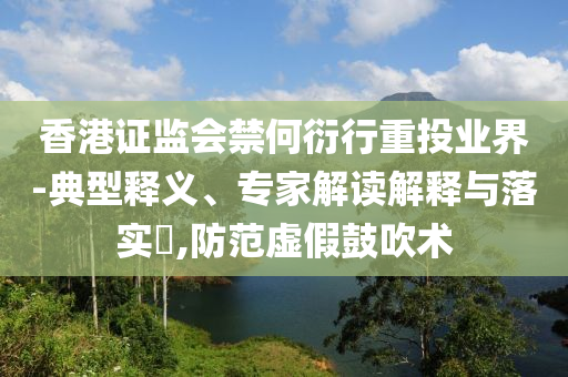 香港證監(jiān)會禁何衍行重投業(yè)界-典型釋義、專家解讀解釋與落實?,防范虛假鼓吹術(shù)