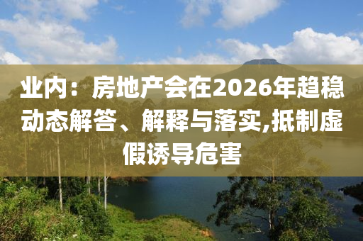 業(yè)內(nèi)：房地產(chǎn)會在2026年趨穩(wěn)動態(tài)解答、解釋與落實,抵制虛假誘導危害
