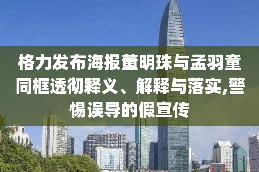 格力發(fā)布海報(bào)董明珠與孟羽童同框透徹釋義、解釋與落實(shí),警惕誤導(dǎo)的假宣傳