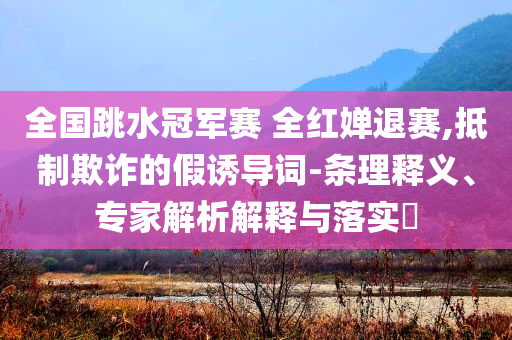 全國(guó)跳水冠軍賽 全紅嬋退賽,抵制欺詐的假誘導(dǎo)詞-條理釋義、專家解析解釋與落實(shí)?