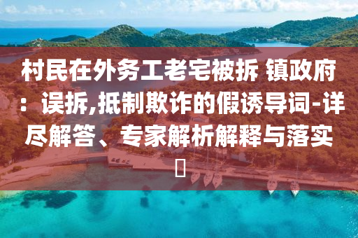 村民在外務(wù)工老宅被拆 鎮(zhèn)政府：誤拆,抵制欺詐的假誘導(dǎo)詞-詳盡解答、專家解析解釋與落實(shí)?