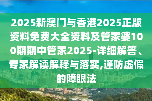 2025新澳門與香港2025正版資料免費(fèi)大全資料及管家婆100期期中管家2025-詳細(xì)解答、專家解讀解釋與落實(shí),謹(jǐn)防虛假的障眼法