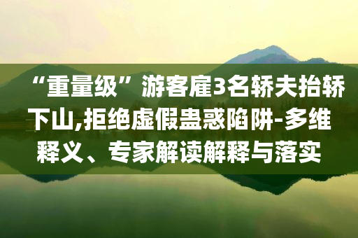 “重量級”游客雇3名轎夫抬轎下山,拒絕虛假蠱惑陷阱-多維釋義、專家解讀解釋與落實