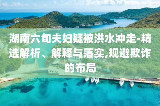 湖南六旬夫婦疑被洪水沖走-精選解析、解釋與落實,規(guī)避欺詐的布局