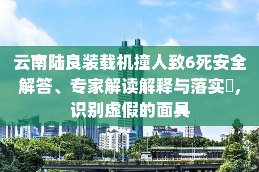 云南陸良裝載機(jī)撞人致6死安全解答、專家解讀解釋與落實(shí)?,識(shí)別虛假的面具
