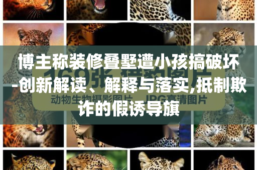 博主稱裝修疊墅遭小孩搞破壞-創(chuàng)新解讀、解釋與落實(shí),抵制欺詐的假誘導(dǎo)旗