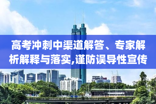 高考沖刺中渠道解答、專家解析解釋與落實,謹(jǐn)防誤導(dǎo)性宣傳