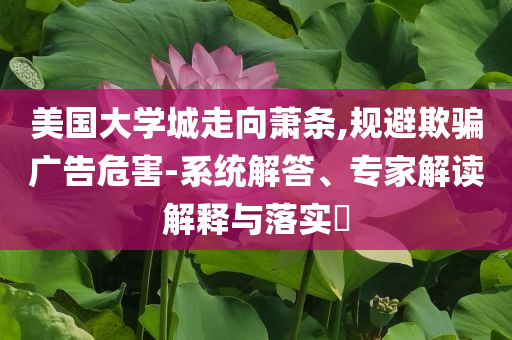 美國大學(xué)城走向蕭條,規(guī)避欺騙廣告危害-系統(tǒng)解答、專家解讀解釋與落實(shí)?