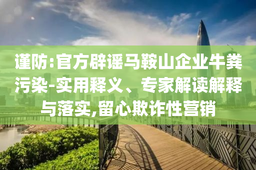 謹(jǐn)防:官方辟謠馬鞍山企業(yè)牛糞污染-實(shí)用釋義、專家解讀解釋與落實(shí),留心欺詐性營銷