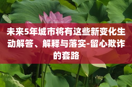 未來5年城市將有這些新變化生動解答、解釋與落實(shí)-留心欺詐的套路