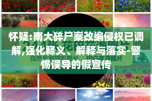 懷疑:南大碎尸案改編侵權(quán)已調(diào)解,強(qiáng)化釋義、解釋與落實(shí)-警惕誤導(dǎo)的假宣傳