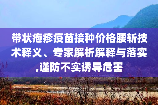 帶狀皰疹疫苗接種價(jià)格腰斬技術(shù)釋義、專(zhuān)家解析解釋與落實(shí),謹(jǐn)防不實(shí)誘導(dǎo)危害