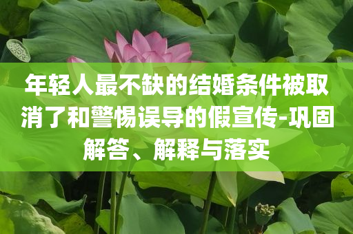 年輕人最不缺的結(jié)婚條件被取消了和警惕誤導(dǎo)的假宣傳-鞏固解答、解釋與落實(shí)
