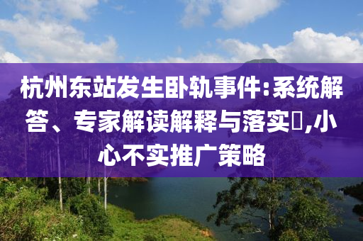 杭州東站發(fā)生臥軌事件:系統(tǒng)解答、專(zhuān)家解讀解釋與落實(shí)?,小心不實(shí)推廣策略