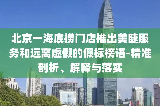 北京一海底撈門店推出美睫服務(wù)和遠(yuǎn)離虛假的假標(biāo)榜語-精準(zhǔn)剖析、解釋與落實(shí)