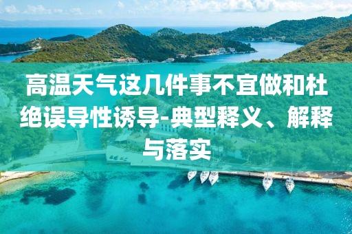 高溫天氣這幾件事不宜做和杜絕誤導(dǎo)性誘導(dǎo)-典型釋義、解釋與落實