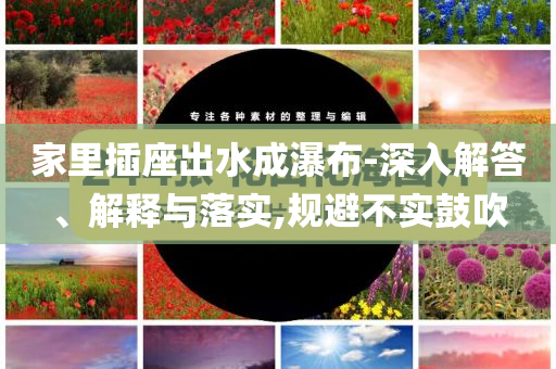 家里插座出水成瀑布-深入解答、解釋與落實,規(guī)避不實鼓吹
