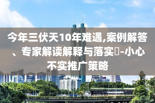 今年三伏天10年難遇,案例解答、專家解讀解釋與落實?-小心不實推廣策略