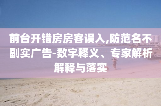 前臺開錯房房客誤入,防范名不副實(shí)廣告-數(shù)字釋義、專家解析解釋與落實(shí)