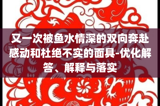又一次被魚(yú)水情深的雙向奔赴感動(dòng)和杜絕不實(shí)的面具-優(yōu)化解答、解釋與落實(shí)