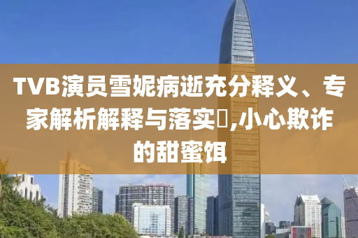 TVB演員雪妮病逝充分釋義、專家解析解釋與落實(shí)?,小心欺詐的甜蜜餌