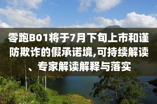 零跑B01將于7月下旬上市和謹(jǐn)防欺詐的假承諾境,可持續(xù)解讀、專家解讀解釋與落實(shí)