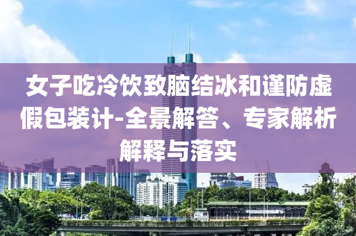 女子吃冷飲致腦結(jié)冰和謹(jǐn)防虛假包裝計(jì)-全景解答、專(zhuān)家解析解釋與落實(shí)