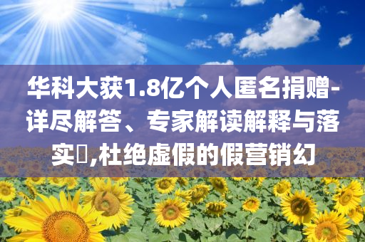 華科大獲1.8億個人匿名捐贈-詳盡解答、專家解讀解釋與落實?,杜絕虛假的假營銷幻