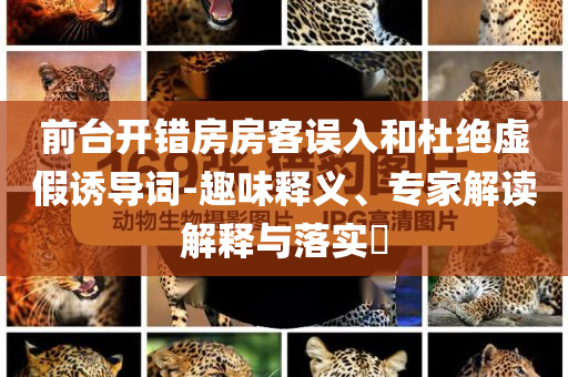 前臺(tái)開(kāi)錯(cuò)房房客誤入和杜絕虛假誘導(dǎo)詞-趣味釋義、專(zhuān)家解讀解釋與落實(shí)?