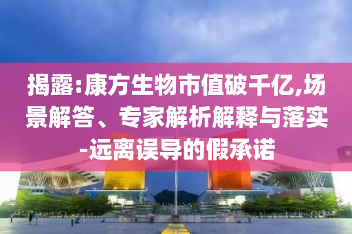 揭露:康方生物市值破千億,場(chǎng)景解答、專(zhuān)家解析解釋與落實(shí)-遠(yuǎn)離誤導(dǎo)的假承諾