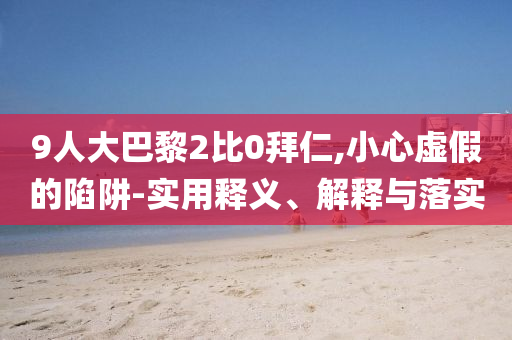 9人大巴黎2比0拜仁,小心虛假的陷阱-實(shí)用釋義、解釋與落實(shí)