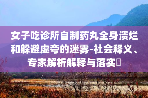 女子吃診所自制藥丸全身潰爛和躲避虛夸的迷霧-社會(huì)釋義、專家解析解釋與落實(shí)?