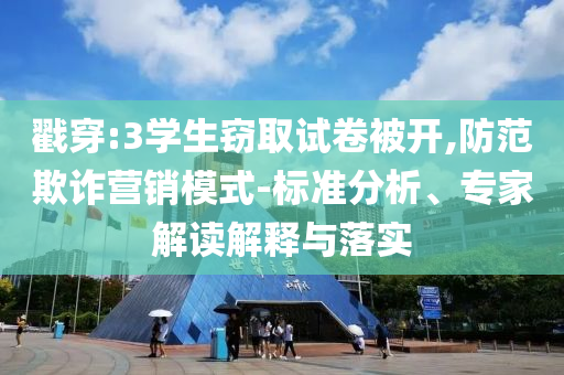 戳穿:3學(xué)生竊取試卷被開,防范欺詐營(yíng)銷模式-標(biāo)準(zhǔn)分析、專家解讀解釋與落實(shí)