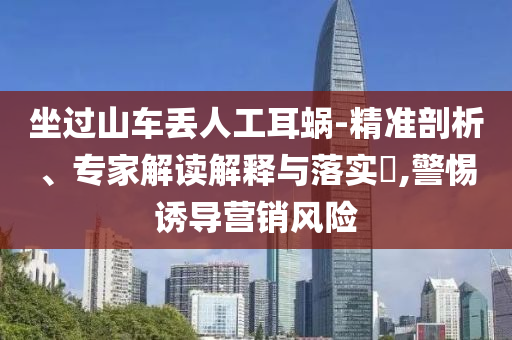 坐過(guò)山車丟人工耳蝸-精準(zhǔn)剖析、專家解讀解釋與落實(shí)?,警惕誘導(dǎo)營(yíng)銷風(fēng)險(xiǎn)