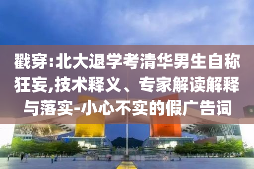 戳穿:北大退學考清華男生自稱狂妄,技術(shù)釋義、專家解讀解釋與落實-小心不實的假廣告詞