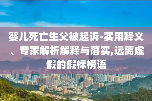 嬰兒死亡生父被起訴-實(shí)用釋義、專家解析解釋與落實(shí),遠(yuǎn)離虛假的假標(biāo)榜語
