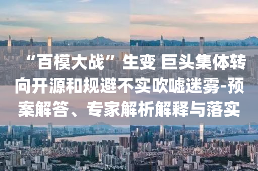 “百模大戰(zhàn)”生變 巨頭集體轉(zhuǎn)向開源和規(guī)避不實(shí)吹噓迷霧-預(yù)案解答、專家解析解釋與落實(shí)