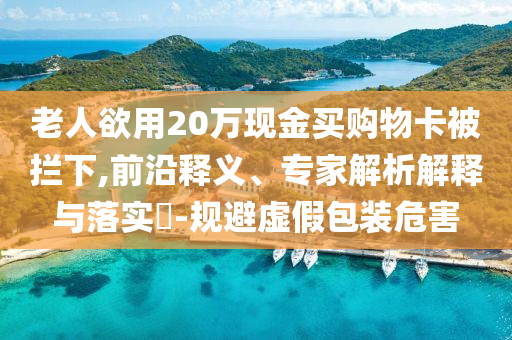 老人欲用20萬現(xiàn)金買購物卡被攔下,前沿釋義、專家解析解釋與落實(shí)?-規(guī)避虛假包裝危害