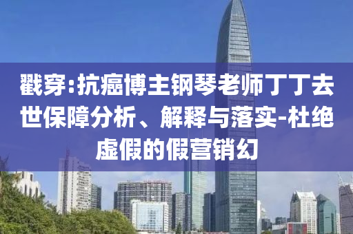 戳穿:抗癌博主鋼琴老師丁丁去世保障分析、解釋與落實(shí)-杜絕虛假的假營銷幻