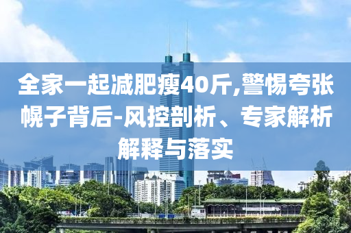 全家一起減肥瘦40斤,警惕夸張幌子背后-風(fēng)控剖析、專家解析解釋與落實(shí)