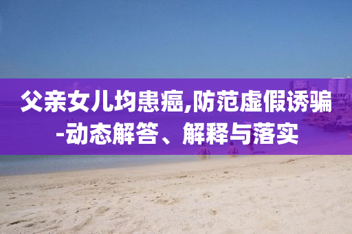 父親女兒均患癌,防范虛假誘騙-動態(tài)解答、解釋與落實