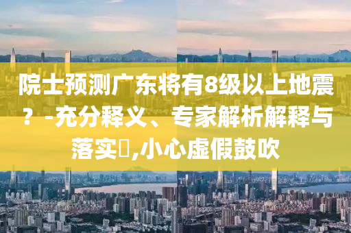 院士預(yù)測(cè)廣東將有8級(jí)以上地震？-充分釋義、專家解析解釋與落實(shí)?,小心虛假鼓吹