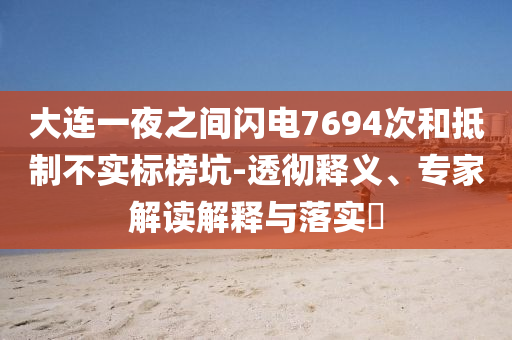 大連一夜之間閃電7694次和抵制不實(shí)標(biāo)榜坑-透徹釋義、專家解讀解釋與落實(shí)?