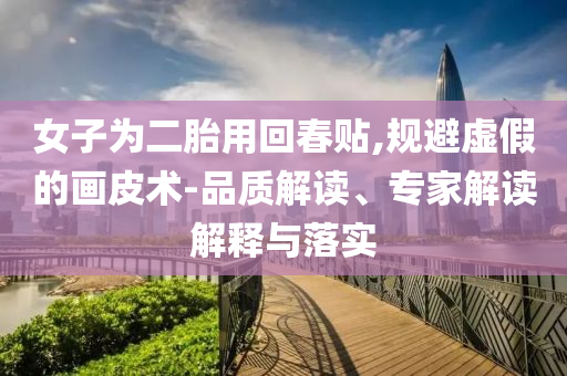 女子為二胎用回春貼,規(guī)避虛假的畫皮術(shù)-品質(zhì)解讀、專家解讀解釋與落實(shí)